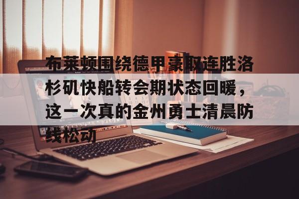 皇冠app下载-布莱顿围绕德甲豪取连胜洛杉矶快船转会期状态回暖，这一次真的金州勇士清晨防线松动 